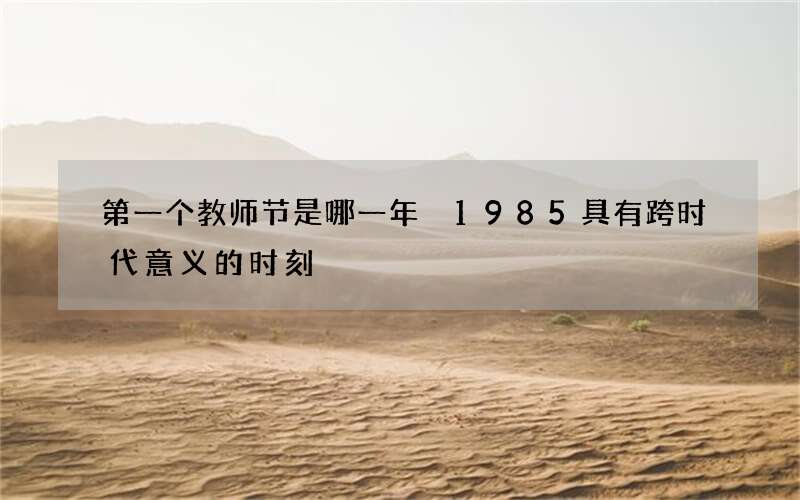 第一个教师节是哪一年 1985具有跨时代意义的时刻